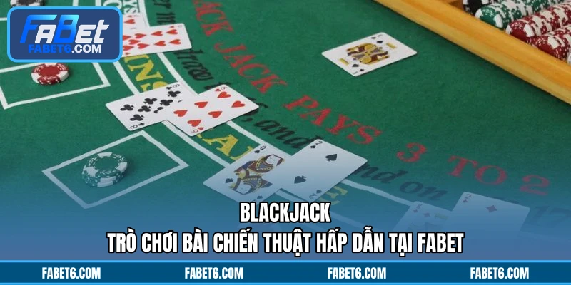 Blackjack - Trò Chơi Bài Chiến Thuật Hấp Dẫn Tại FABET