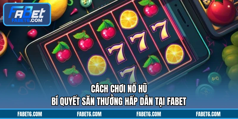 Cách Chơi Nổ Hũ - Bí Quyết Săn Thưởng Hấp Dẫn Tại FABET