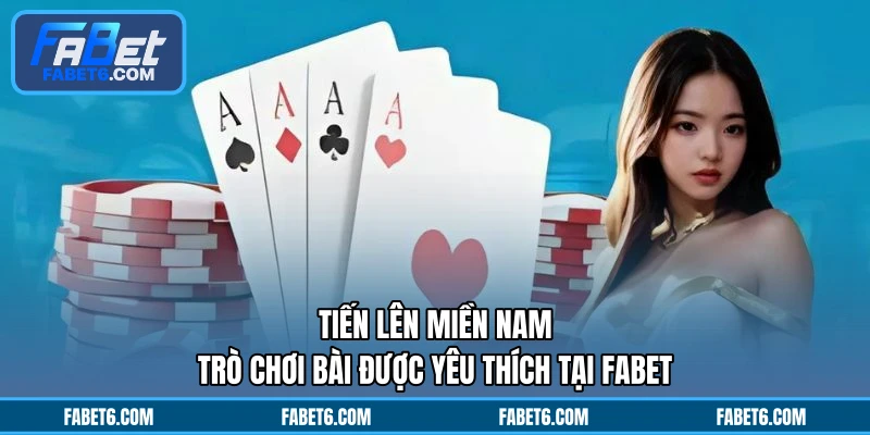 Tiến Lên Miền Nam - Trò Chơi Bài Được Yêu Thích Tại FABET